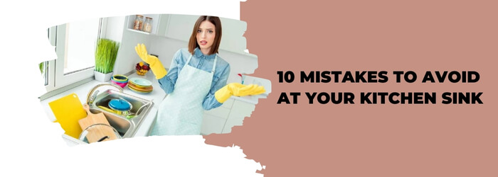 10 Mistakes to Avoid at Your Kitchen Sink